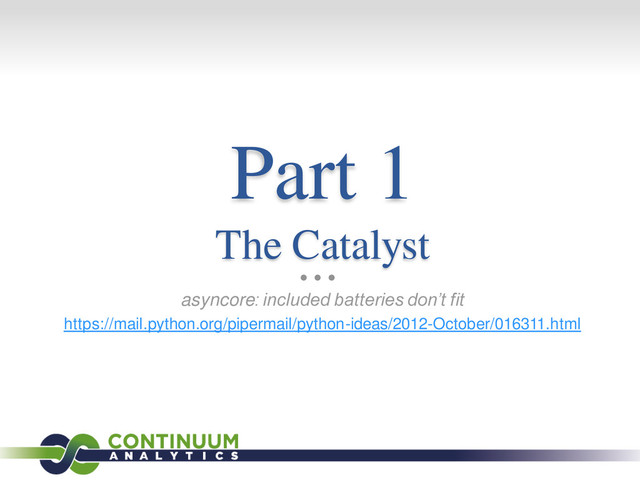 Part 1
The Catalyst
asyncore: included batteries don’t fit
https://mail.python.org/pipermail/python-ideas/2012-October/016311.html
