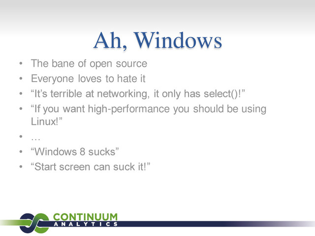 Ah, Windows
• The bane of open source
• Everyone loves to hate it
• “It’s terrible at networking, it only has select()!”
• “If you want high-performance you should be using
Linux!”
• …
• “Windows 8 sucks”
• “Start screen can suck it!”
