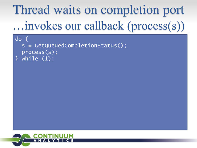 Thread waits on completion port
…invokes our callback (process(s))
do {
s = GetQueuedCompletionStatus();
process(s);
} while (1);

