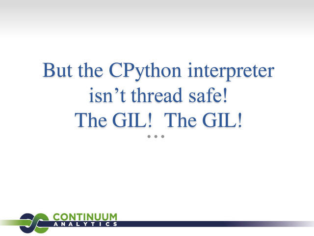 But the CPython interpreter
isn’t thread safe!
The GIL! The GIL!
