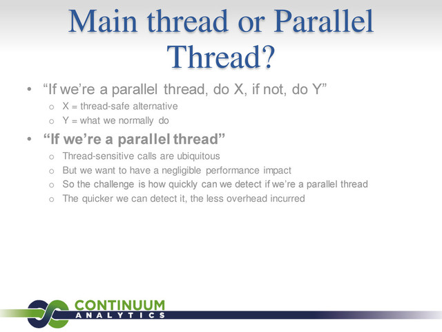 Main thread or Parallel
Thread?
• “If we’re a parallel thread, do X, if not, do Y”
o X = thread-safe alternative
o Y = what we normally do
• “If we’re a parallel thread”
o Thread-sensitive calls are ubiquitous
o But we want to have a negligible performance impact
o So the challenge is how quickly can we detect if we’re a parallel thread
o The quicker we can detect it, the less overhead incurred

