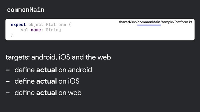 expect object Platform {

val name: String

}

shared/src/commonMain/sample/Platform.kt
commonMain
- define actual on android
- define actual on iOS
- define actual on web
targets: android, iOS and the web

