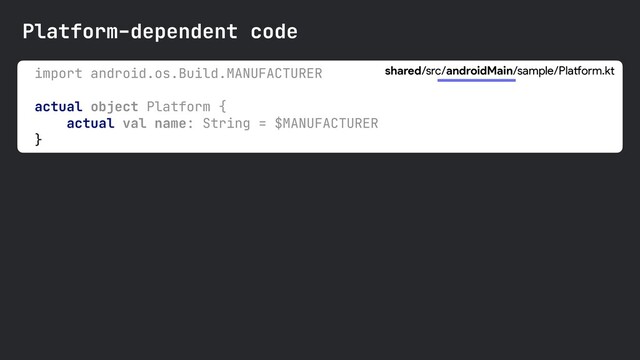 import android.os.Build.MANUFACTURER 

actual object Platform {

actual val name: String = $MANUFACTURER

}

shared/src/androidMain/sample/Platform.kt
Platform-dependent code
