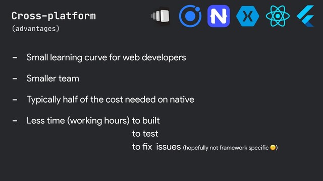 - Small learning curve for web developers
- Smaller team
- Typically half of the cost needed on native
- Less time (working hours) to built
(advantages)
Cross-platform
to test
to fix issues (hopefully not framework specific )
