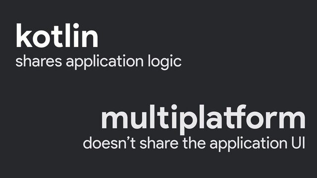 shares application logic
doesn’t share the application UI
kotlin
multiplatform
