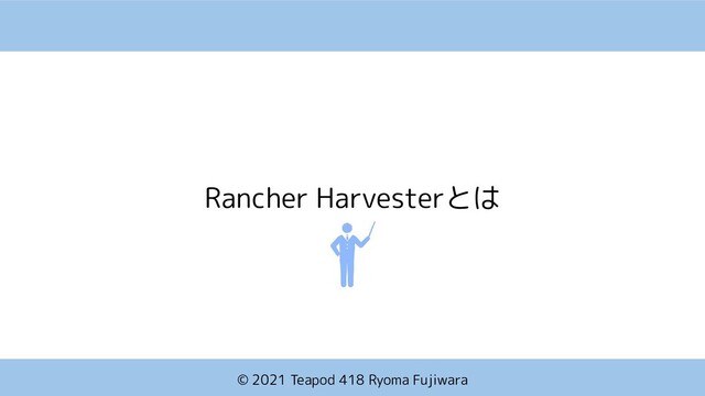 © 2021 Teapod 418 Ryoma Fujiwara
Rancher Harvesterとは
