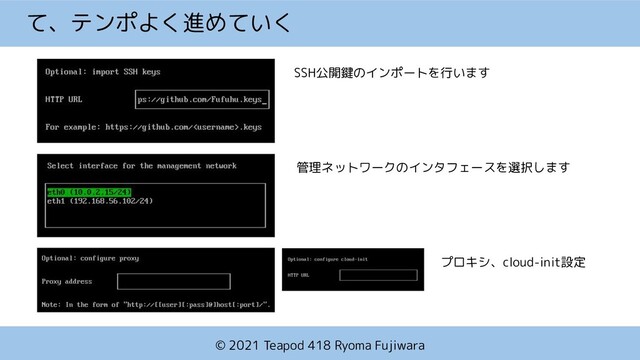 © 2021 Teapod 418 Ryoma Fujiwara
て、テンポよく進めていく
SSH公開鍵のインポートを行います
管理ネットワークのインタフェースを選択します
プロキシ、cloud-init設定

