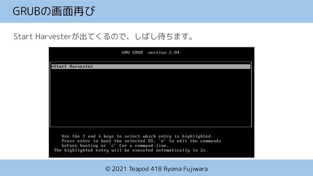 © 2021 Teapod 418 Ryoma Fujiwara
GRUBの画面再び
Start Harvesterが出てくるので、しばし待ちます。
