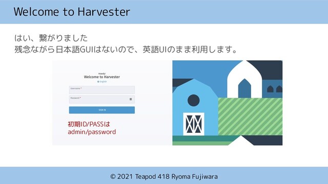© 2021 Teapod 418 Ryoma Fujiwara
Welcome to Harvester
はい、繋がりました
残念ながら日本語GUIはないので、英語UIのまま利用します。
初期ID/PASSは
admin/password
