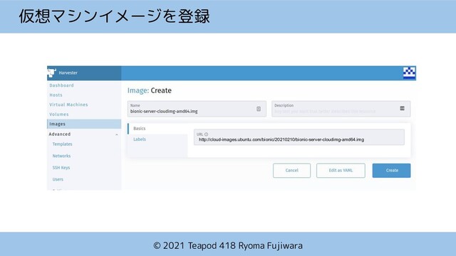 © 2021 Teapod 418 Ryoma Fujiwara
仮想マシンイメージを登録
http://cloud-images.ubuntu.com/bionic/20210210/bionic-server-cloudimg-amd64.img
