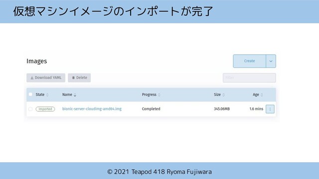 © 2021 Teapod 418 Ryoma Fujiwara
仮想マシンイメージのインポートが完了
