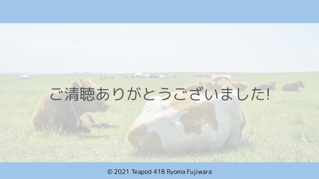 © 2021 Teapod 418 Ryoma Fujiwara
ご清聴ありがとうございました!

