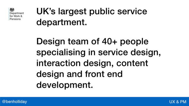 @benholliday UX & PM
UK’s largest public service
department.
Design team of 40+ people
specialising in service design,
interaction design, content
design and front end
development.
