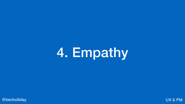 @benholliday UX & PM
4. Empathy
