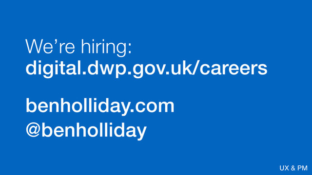@benholliday UX & PM
We’re hiring: 
digital.dwp.gov.uk/careers
benholliday.com
@benholliday
