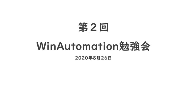 第２回
WinAutomation勉強会
2020年8月26日
