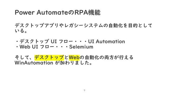Power AutomateのRPA機能
デスクトップアプリやレガシーシステムの自動化を目的として
いる。
・デスクトップ UI フロー・・・UI Automation
・Web UI フロー・・・Selemium
そして、デスクトップとWebの自動化の両方が行える
WinAutomation が加わりました。
7
