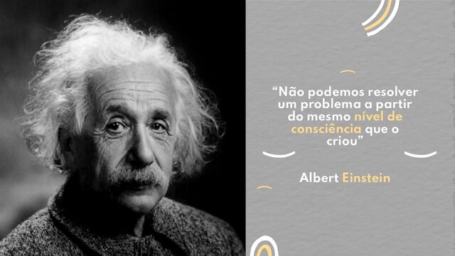 “Não podemos resolver
um problema a partir
do mesmo nível de
consciência que o
criou”
Albert Einstein
