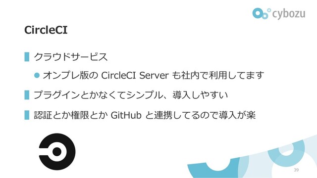 CircleCI
▌クラウドサービス
l オンプレ版の CircleCI Server も社内で利⽤してます
▌プラグインとかなくてシンプル、導⼊しやすい
▌認証とか権限とか GitHub と連携してるので導⼊が楽
39
