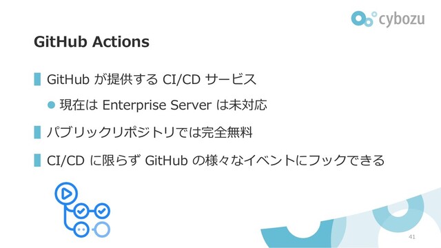 GitHub Actions
▌GitHub が提供する CI/CD サービス
l 現在は Enterprise Server は未対応
▌パブリックリポジトリでは完全無料
▌CI/CD に限らず GitHub の様々なイベントにフックできる
41
