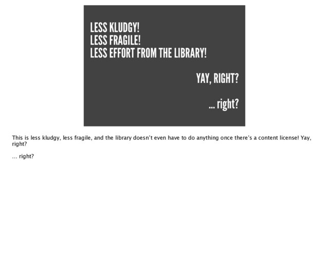 LESS KLUDGY!


LESS FRAGILE!


LESS EFFORT FROM THE LIBRARY!


YAY, RIGHT?


… right?
This is less kludgy, less fragile, and the library doesn’t even have to do anything once there’s a content license! Yay,
right
?

… right?
