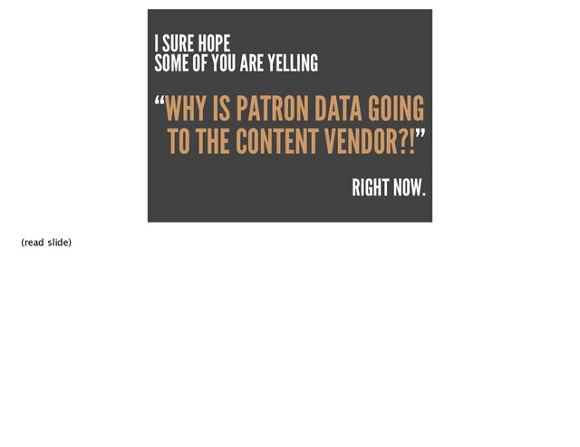 I SURE HOPE


SOME OF YOU ARE YELLING


“WHY IS PATRON DATA GOING
TO THE CONTENT VENDOR?!”
RIGHT NOW.
(read slide)
