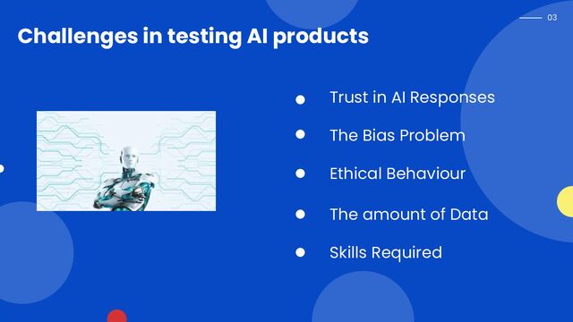 03
Trust in AI Responses
The Bias Problem
Ethical Behaviour
The amount of Data
Skills Required
Challenges in testing AI products
