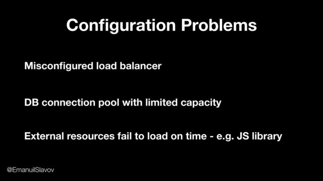 Conﬁguration Problems
Misconﬁgured load balancer
External resources fail to load on time - e.g. JS library
DB connection pool with limited capacity
@EmanuilSlavov
