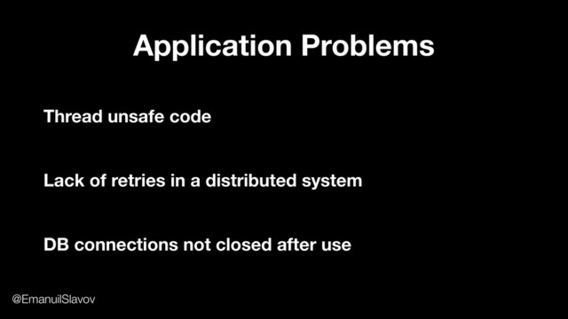 Application Problems
Thread unsafe code
Lack of retries in a distributed system
DB connections not closed after use
@EmanuilSlavov
