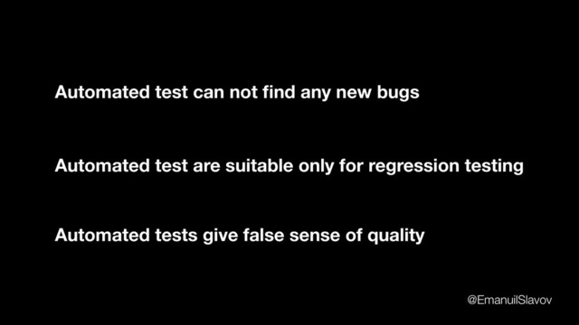 Automated test are suitable only for regression testing
Automated test can not ﬁnd any new bugs
Automated tests give false sense of quality
@EmanuilSlavov
