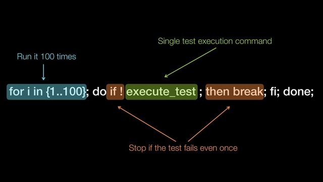 for i in {1..100}; do if ! execute_test ; then break; ﬁ; done;
Single test execution command
Stop if the test fails even once
Run it 100 times
