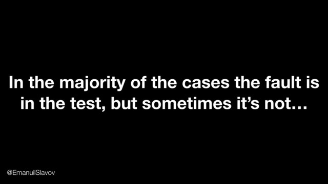 In the majority of the cases the fault is
in the test, but sometimes it’s not…
@EmanuilSlavov
