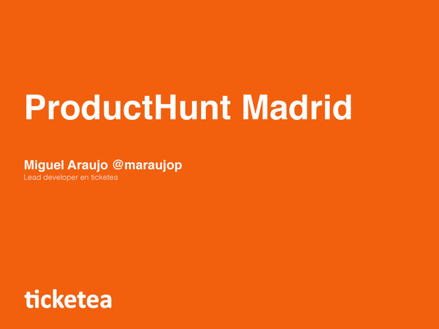 ProductHunt Madrid
Miguel Araujo @maraujop
Lead developer en ticketea
