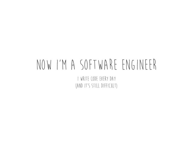 Now I’m a software engineer
I write code every day
(and it’s still difficult)
