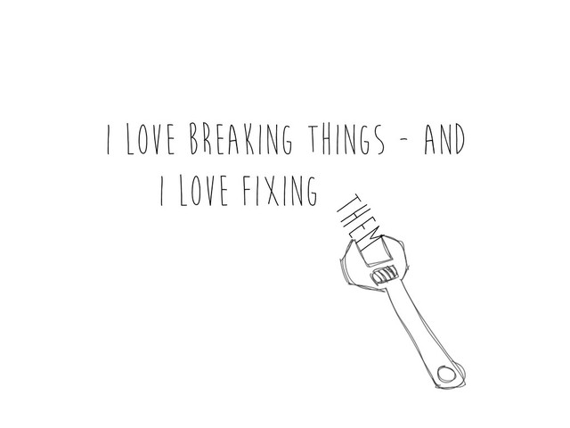 I love breaking things - and
i love fixing
them
