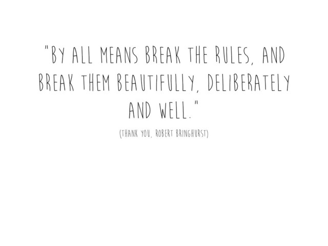 “By all means break the rules, and
break them beautifully, deliberately
and well.“
(thank you, robert bringhurst)
