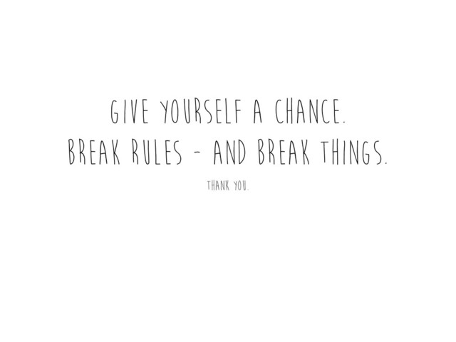 Give yourself a chance.
break rules - and break things.
thank you.
