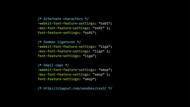 /* Alternate characters */
-webkit-font-feature-settings: "ss01";
-moz-font-feature-settings: "ss01" 1;
font-feature-settings: "ss01";
!
/* Common ligatures */
-webkit-font-feature-settings: "liga";
-moz-font-feature-settings: "liga" 1;
font-feature-settings: "liga";
!
/* Small caps */
-webkit-font-feature-settings: "smcp";
-moz-font-feature-settings: "smcp" 1;
font-feature-settings: "smcp";
!
/* http://clagnut.com/sandbox/css3/ */
