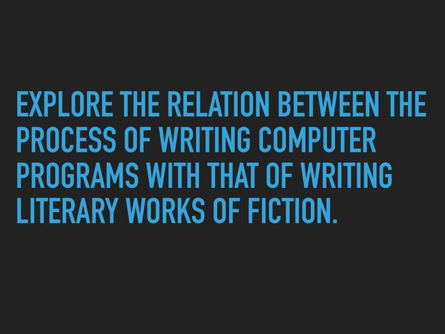 EXPLORE THE RELATION BETWEEN THE
PROCESS OF WRITING COMPUTER
PROGRAMS WITH THAT OF WRITING
LITERARY WORKS OF FICTION.
