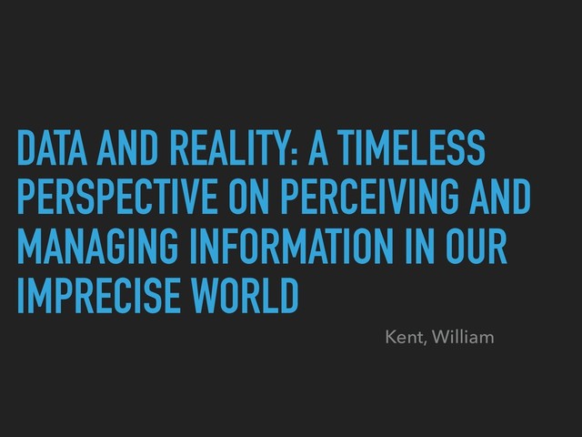 DATA AND REALITY: A TIMELESS
PERSPECTIVE ON PERCEIVING AND
MANAGING INFORMATION IN OUR
IMPRECISE WORLD
Kent, William
