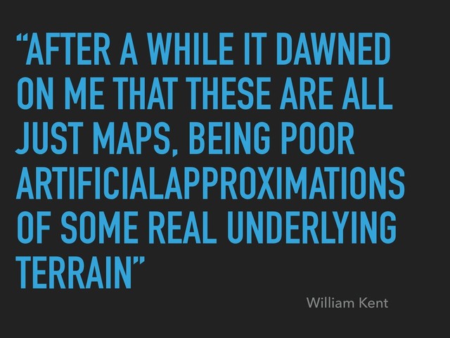 “AFTER A WHILE IT DAWNED
ON ME THAT THESE ARE ALL
JUST MAPS, BEING POOR
ARTIFICIALAPPROXIMATIONS
OF SOME REAL UNDERLYING
TERRAIN”
William Kent

