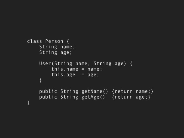 class Person {
String name;
String age;
User(String name, String age) {
this.name = name;
this.age = age;
}
public String getName() {return name;}
public String getAge() {return age;}
}

