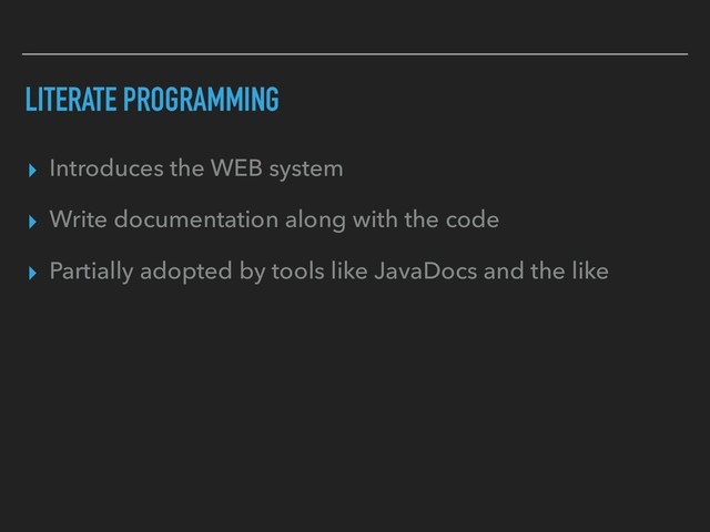 LITERATE PROGRAMMING
▸ Introduces the WEB system
▸ Write documentation along with the code
▸ Partially adopted by tools like JavaDocs and the like
