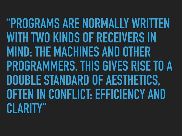 “PROGRAMS ARE NORMALLY WRITTEN
WITH TWO KINDS OF RECEIVERS IN
MIND: THE MACHINES AND OTHER
PROGRAMMERS. THIS GIVES RISE TO A
DOUBLE STANDARD OF AESTHETICS,
OFTEN IN CONFLICT: EFFICIENCY AND
CLARITY”
