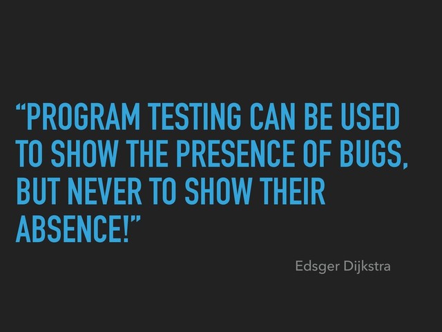 “PROGRAM TESTING CAN BE USED
TO SHOW THE PRESENCE OF BUGS,
BUT NEVER TO SHOW THEIR
ABSENCE!”
Edsger Dijkstra
