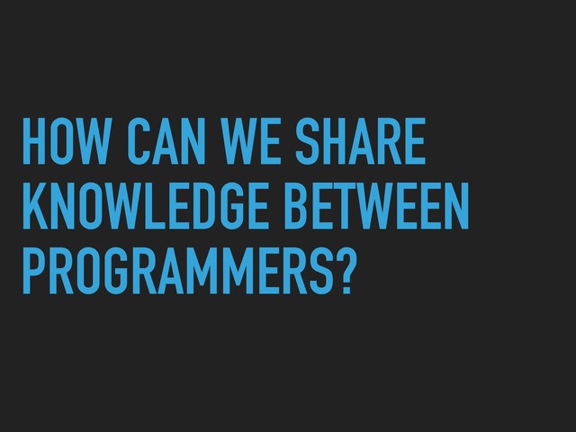 HOW CAN WE SHARE
KNOWLEDGE BETWEEN
PROGRAMMERS?
