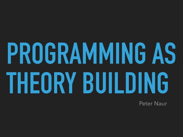 PROGRAMMING AS
THEORY BUILDING
Peter Naur
