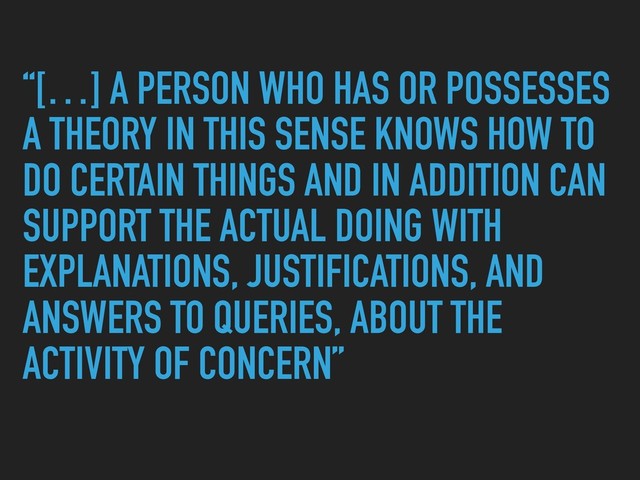“[…] A PERSON WHO HAS OR POSSESSES
A THEORY IN THIS SENSE KNOWS HOW TO
DO CERTAIN THINGS AND IN ADDITION CAN
SUPPORT THE ACTUAL DOING WITH
EXPLANATIONS, JUSTIFICATIONS, AND
ANSWERS TO QUERIES, ABOUT THE
ACTIVITY OF CONCERN”
