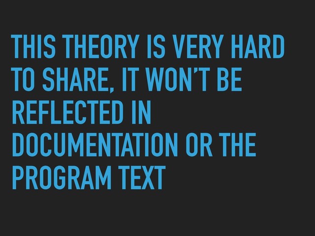 THIS THEORY IS VERY HARD
TO SHARE, IT WON’T BE
REFLECTED IN
DOCUMENTATION OR THE
PROGRAM TEXT
