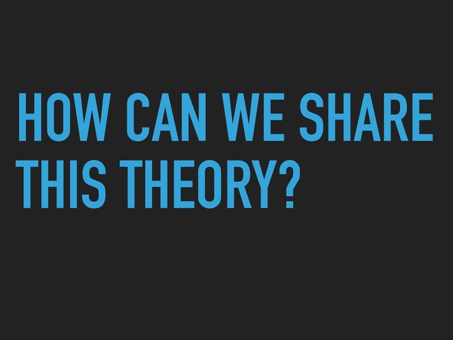HOW CAN WE SHARE
THIS THEORY?
